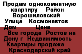 Продам однокомнатную квартиру  › Район ­ Ворошиловский  › Улица ­ Космонавтов  › Дом ­ 30  › Цена ­ 2 300 000 - Все города, Ростов-на-Дону г. Недвижимость » Квартиры продажа   . Краснодарский край,Новороссийск г.